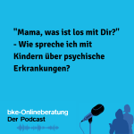 "Mama, was ist los mit Dir?"- Wie spreche ich mirt Kindern über psychische Erkrankungen? Podcast 9, bke-Elternberatung: Der Podcast